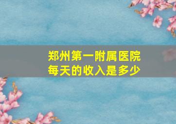 郑州第一附属医院每天的收入是多少