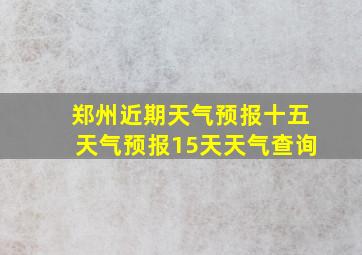 郑州近期天气预报十五天气预报15天天气查询