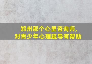 郑州那个心里咨询师,对青少年心理疏导有帮助