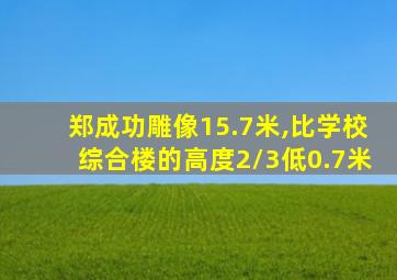 郑成功雕像15.7米,比学校综合楼的高度2/3低0.7米