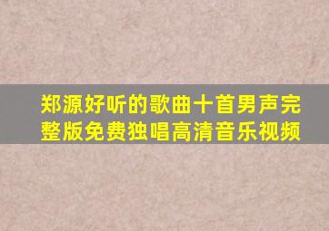 郑源好听的歌曲十首男声完整版免费独唱高清音乐视频