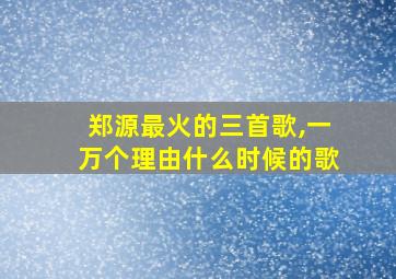 郑源最火的三首歌,一万个理由什么时候的歌