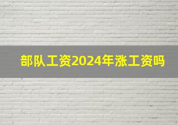 部队工资2024年涨工资吗