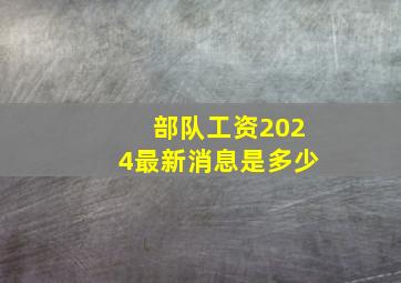 部队工资2024最新消息是多少