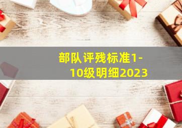 部队评残标准1-10级明细2023