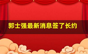 郭士强最新消息签了长约