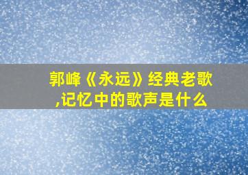 郭峰《永远》经典老歌,记忆中的歌声是什么