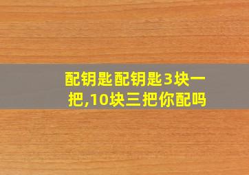 配钥匙配钥匙3块一把,10块三把你配吗