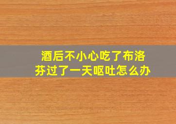 酒后不小心吃了布洛芬过了一天呕吐怎么办