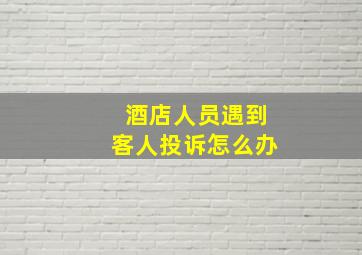 酒店人员遇到客人投诉怎么办