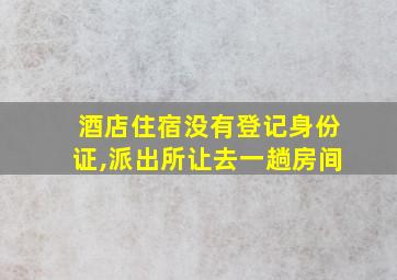 酒店住宿没有登记身份证,派出所让去一趟房间