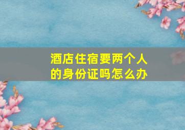 酒店住宿要两个人的身份证吗怎么办