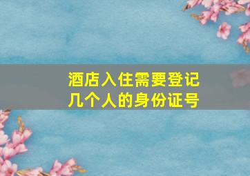 酒店入住需要登记几个人的身份证号