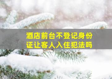 酒店前台不登记身份证让客人入住犯法吗