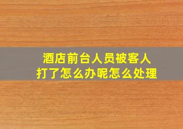 酒店前台人员被客人打了怎么办呢怎么处理