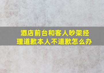 酒店前台和客人吵架经理道歉本人不道歉怎么办