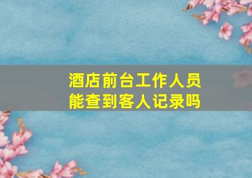 酒店前台工作人员能查到客人记录吗