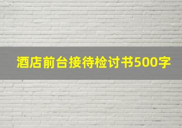 酒店前台接待检讨书500字