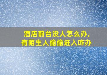 酒店前台没人怎么办,有陌生人偷偷进入咋办