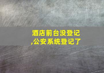 酒店前台没登记,公安系统登记了