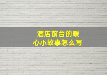 酒店前台的暖心小故事怎么写