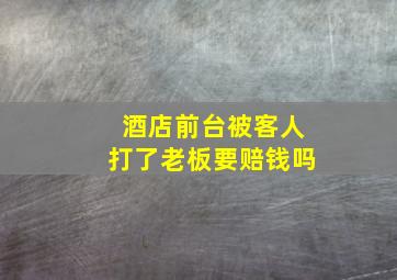 酒店前台被客人打了老板要赔钱吗