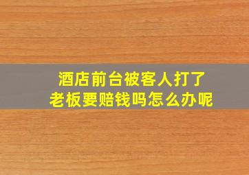 酒店前台被客人打了老板要赔钱吗怎么办呢