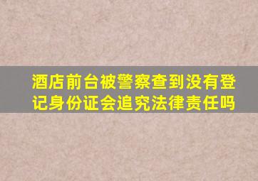 酒店前台被警察查到没有登记身份证会追究法律责任吗