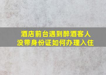 酒店前台遇到醉酒客人没带身份证如何办理入住