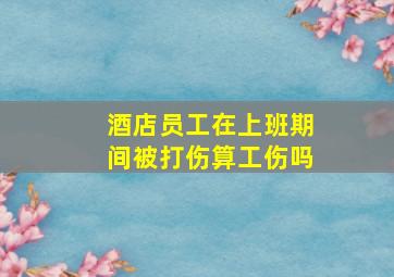 酒店员工在上班期间被打伤算工伤吗