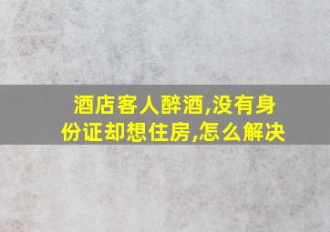 酒店客人醉酒,没有身份证却想住房,怎么解决