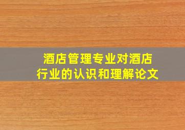 酒店管理专业对酒店行业的认识和理解论文