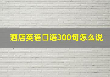 酒店英语口语300句怎么说