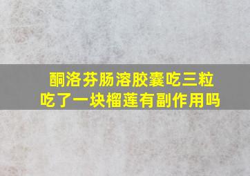 酮洛芬肠溶胶囊吃三粒吃了一块榴莲有副作用吗