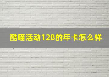 酷喵活动128的年卡怎么样