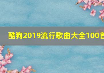 酷狗2019流行歌曲大全100首