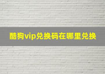 酷狗vip兑换码在哪里兑换