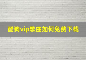 酷狗vip歌曲如何免费下载