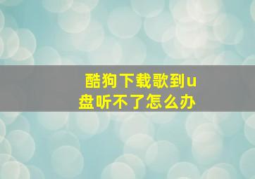 酷狗下载歌到u盘听不了怎么办