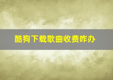 酷狗下载歌曲收费咋办