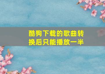 酷狗下载的歌曲转换后只能播放一半