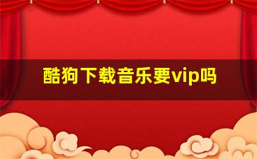 酷狗下载音乐要vip吗