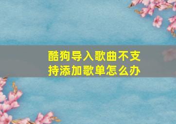 酷狗导入歌曲不支持添加歌单怎么办