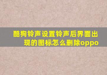 酷狗铃声设置铃声后界面出现的图标怎么删除oppo