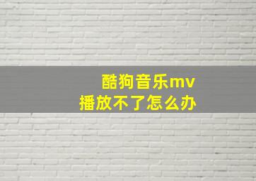 酷狗音乐mv播放不了怎么办