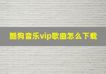 酷狗音乐vip歌曲怎么下载