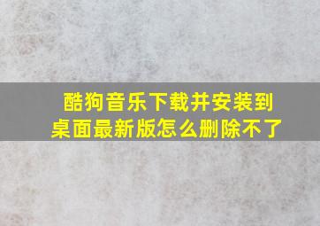 酷狗音乐下载并安装到桌面最新版怎么删除不了