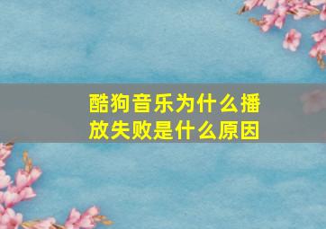 酷狗音乐为什么播放失败是什么原因