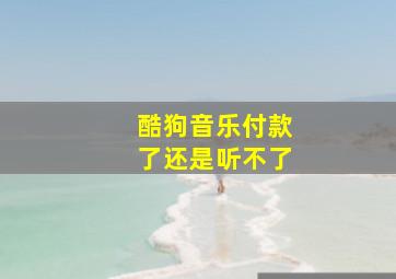 酷狗音乐付款了还是听不了