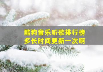 酷狗音乐听歌排行榜多长时间更新一次啊